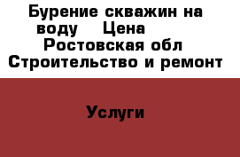 Бурение скважин на воду  › Цена ­ 850 - Ростовская обл. Строительство и ремонт » Услуги   . Ростовская обл.